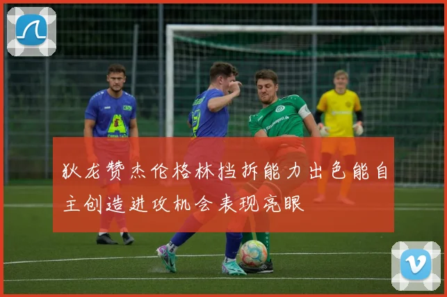 狄龙赞杰伦格林挡拆能力出色能自主创造进攻机会表现亮眼