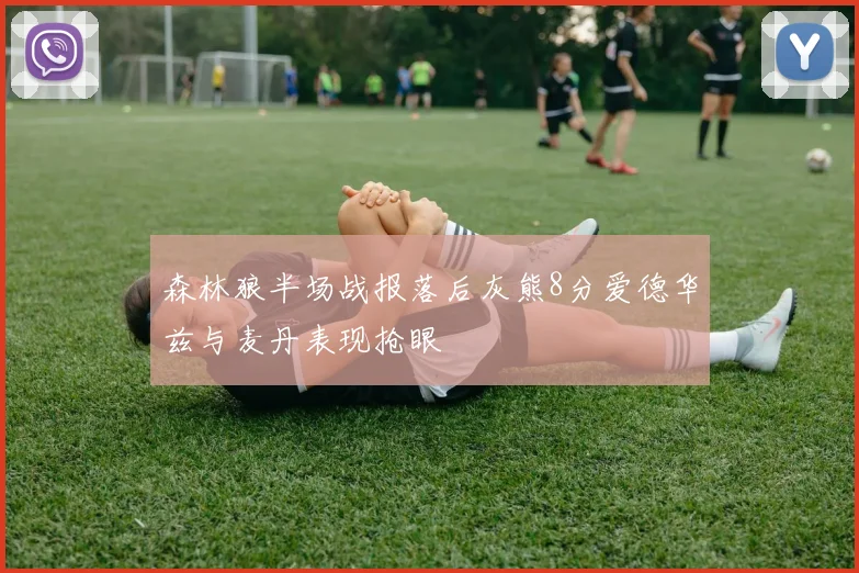森林狼半场战报落后灰熊8分爱德华兹与麦丹表现抢眼