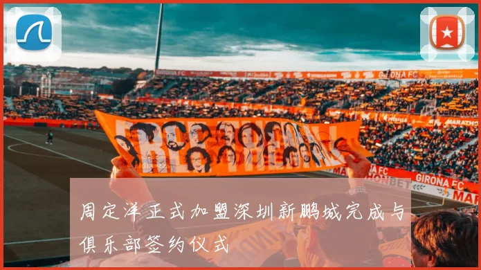 周定洋正式加盟深圳新鹏城完成与俱乐部签约仪式