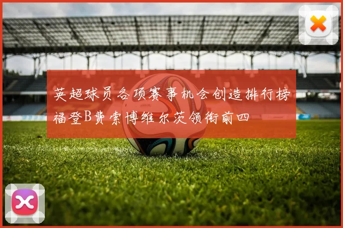 英超球员各项赛事机会创造排行榜福登B费索博维尔茨领衔前四