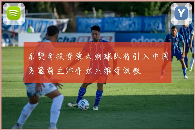 东契奇投资意大利球队将引入中国男篮前主帅乔尔杰维奇执教