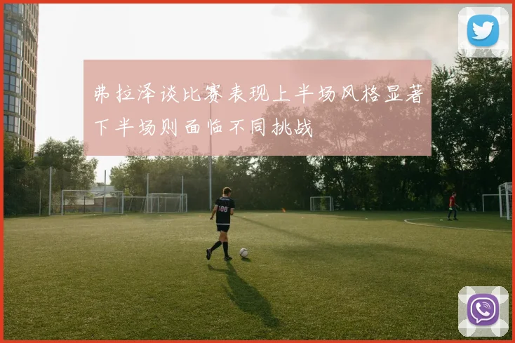 弗拉泽谈比赛表现上半场风格显著下半场则面临不同挑战