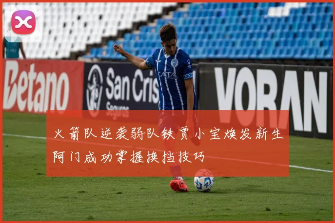 火箭队逆袭弱队铁贾小宝焕发新生阿门成功掌握换挡技巧