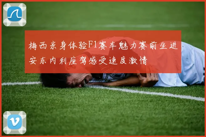 梅西亲身体验F1赛车魅力赛前坐进安东内利座驾感受速度激情