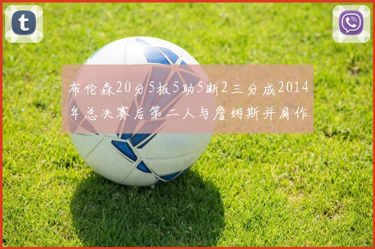 布伦森20分5板5助5断2三分成2014年总决赛后第二人与詹姆斯并肩作战