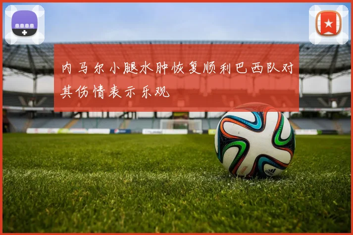 内马尔小腿水肿恢复顺利巴西队对其伤情表示乐观