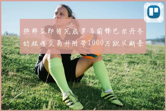 热那亚即将完成罗马前锋巴尔丹齐的租借交易并附带1000万欧买断条款