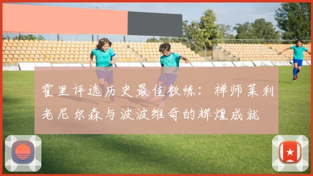 霍里评选历史最佳教练：禅师莱利老尼尔森与波波维奇的辉煌成就