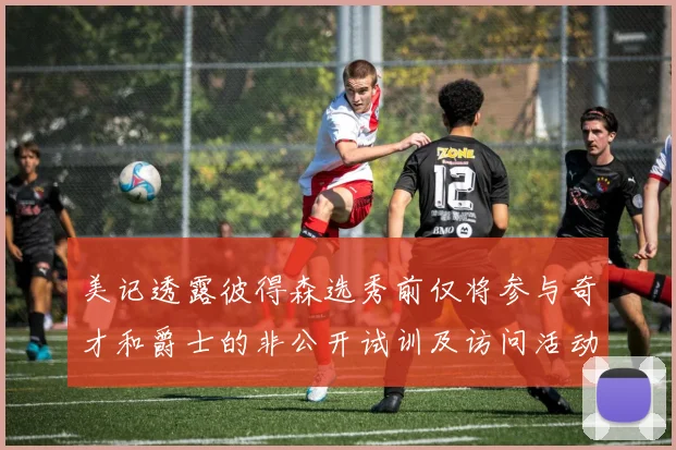 美记透露彼得森选秀前仅将参与奇才和爵士的非公开试训及访问活动