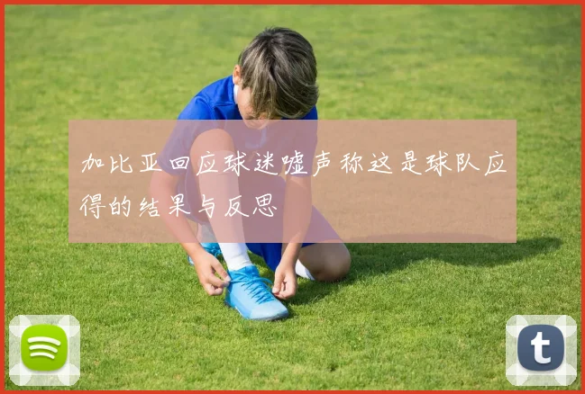 加比亚回应球迷嘘声称这是球队应得的结果与反思