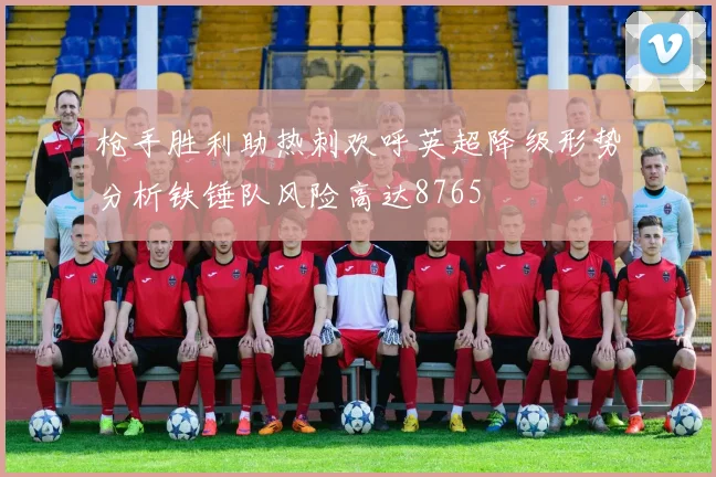 枪手胜利助热刺欢呼英超降级形势分析铁锤队风险高达8765