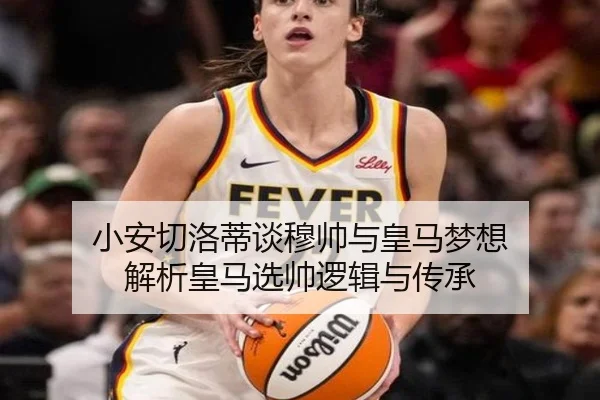 小安切洛蒂谈穆帅与皇马梦想 解析皇马选帅逻辑与传承 | ACMilanSports